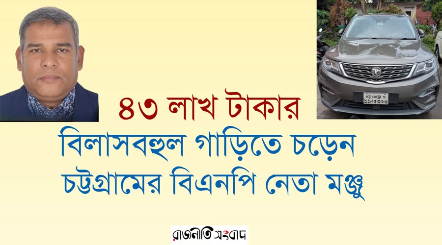 চট্টগ্রামের বিএনপি নেতা মঞ্জুর ৪৩ লাখ টাকার বিলাসবহুল গাড়ি